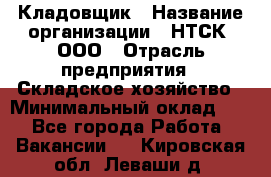 Кладовщик › Название организации ­ НТСК, ООО › Отрасль предприятия ­ Складское хозяйство › Минимальный оклад ­ 1 - Все города Работа » Вакансии   . Кировская обл.,Леваши д.